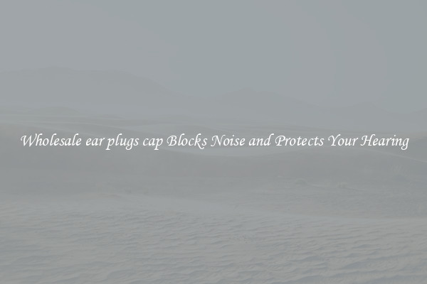 Wholesale ear plugs cap Blocks Noise and Protects Your Hearing