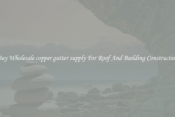 Buy Wholesale copper gutter supply For Roof And Building Construction