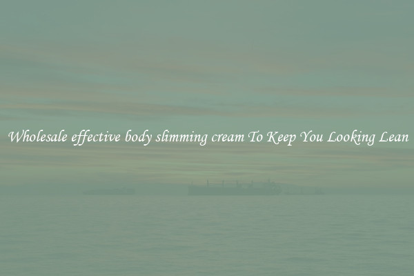 Wholesale effective body slimming cream To Keep You Looking Lean