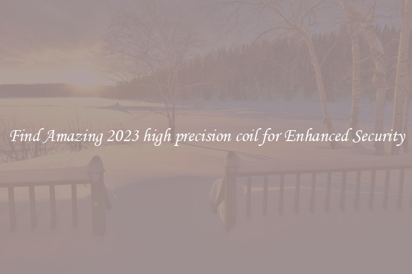 Find Amazing 2023 high precision coil for Enhanced Security