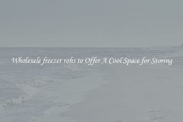 Wholesale freezer rohs to Offer A Cool Space for Storing