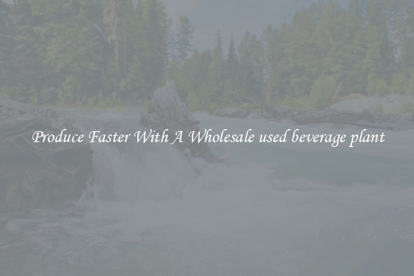 Produce Faster With A Wholesale used beverage plant
