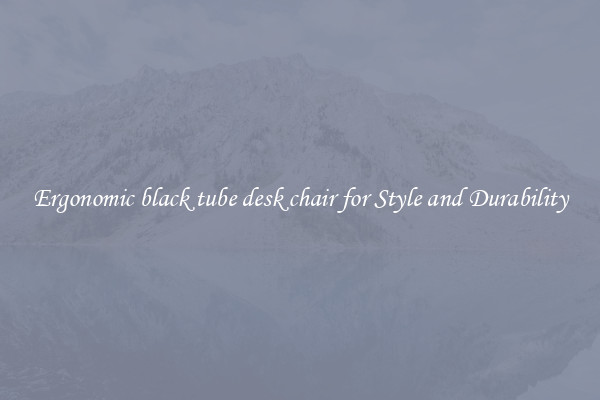 Ergonomic black tube desk chair for Style and Durability