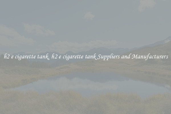 h2 e cigarette tank, h2 e cigarette tank Suppliers and Manufacturers