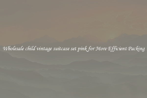 Wholesale child vintage suitcase set pink for More Efficient Packing