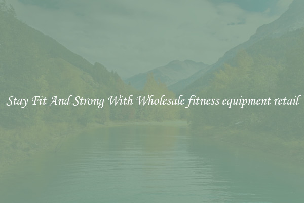 Stay Fit And Strong With Wholesale fitness equipment retail