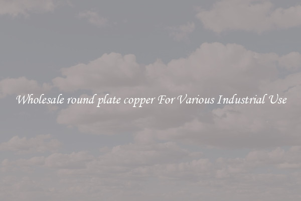 Wholesale round plate copper For Various Industrial Use