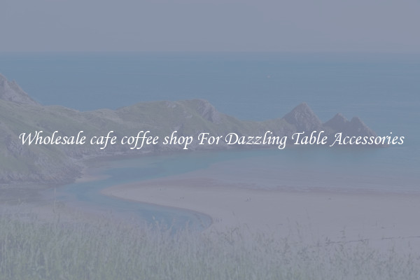 Wholesale cafe coffee shop For Dazzling Table Accessories