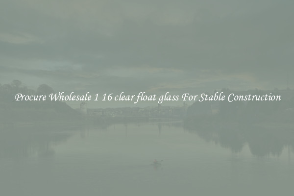 Procure Wholesale 1 16 clear float glass For Stable Construction