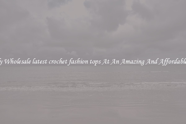 Lovely Wholesale latest crochet fashion tops At An Amazing And Affordable Price