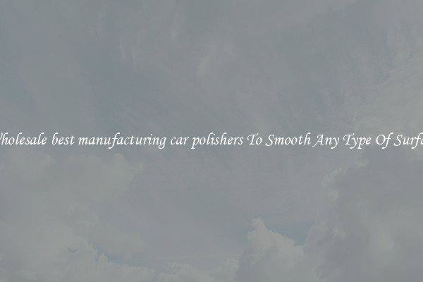 Wholesale best manufacturing car polishers To Smooth Any Type Of Surface