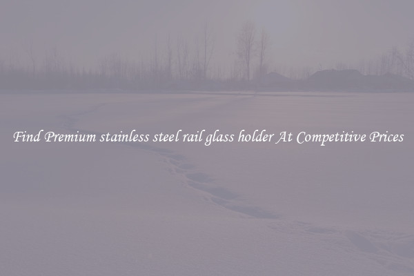 Find Premium stainless steel rail glass holder At Competitive Prices