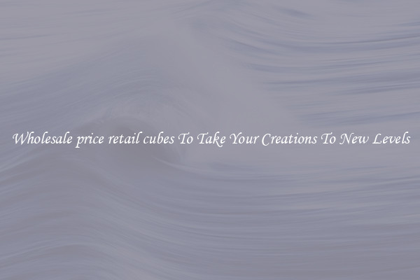 Wholesale price retail cubes To Take Your Creations To New Levels