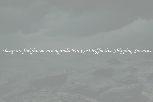 cheap air freight service uganda For Cost-Effective Shipping Services