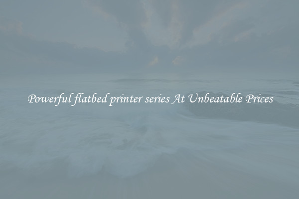 Powerful flatbed printer series At Unbeatable Prices