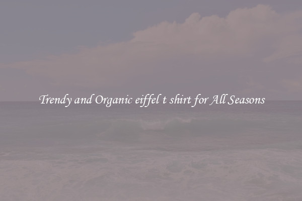 Trendy and Organic eiffel t shirt for All Seasons