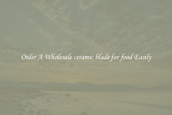 Order A Wholesale ceramic blade for food Easily