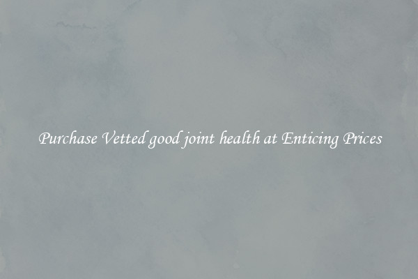 Purchase Vetted good joint health at Enticing Prices