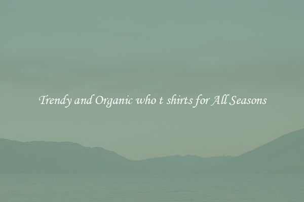 Trendy and Organic who t shirts for All Seasons