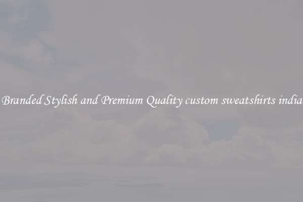 Branded Stylish and Premium Quality custom sweatshirts india
