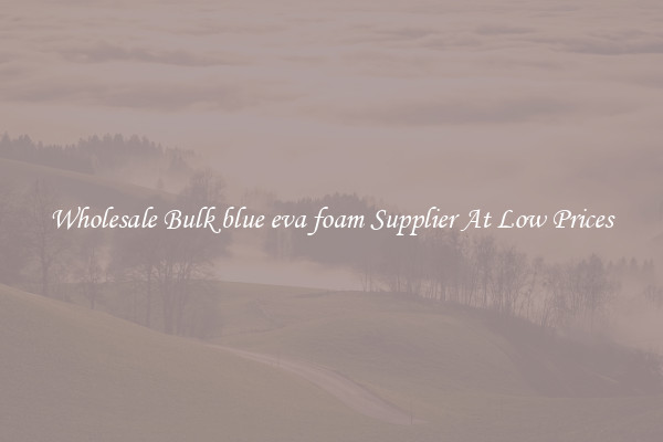 Wholesale Bulk blue eva foam Supplier At Low Prices