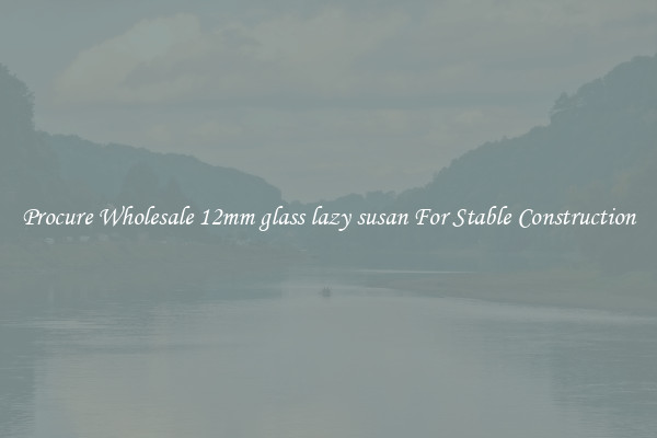 Procure Wholesale 12mm glass lazy susan For Stable Construction